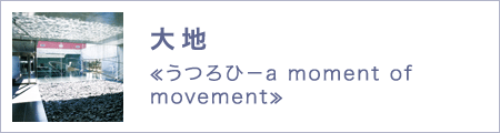 大地　≪うつろひ－a moment of movement≫