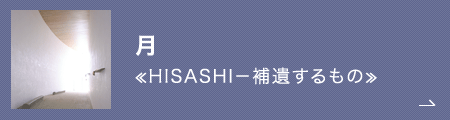 月　≪HISASHI－補遺するもの≫