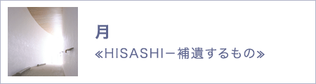 月　≪HISASHI－補遺するもの≫